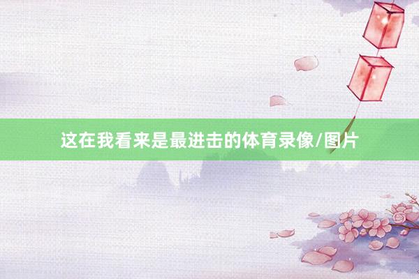 这在我看来是最进击的体育录像/图片