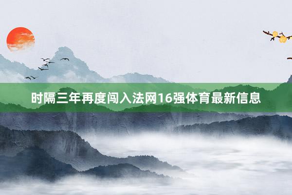时隔三年再度闯入法网16强体育最新信息