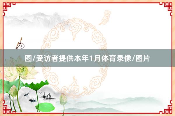 图/受访者提供本年1月体育录像/图片