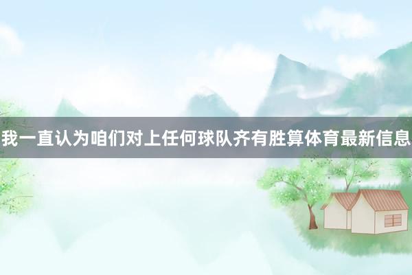 我一直认为咱们对上任何球队齐有胜算体育最新信息