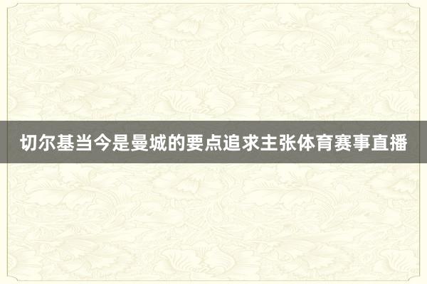 切尔基当今是曼城的要点追求主张体育赛事直播