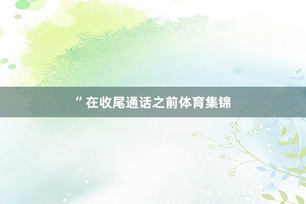 ”　　在收尾通话之前体育集锦