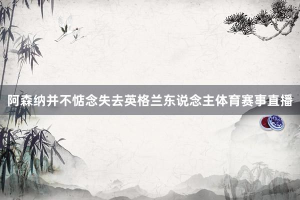 阿森纳并不惦念失去英格兰东说念主体育赛事直播