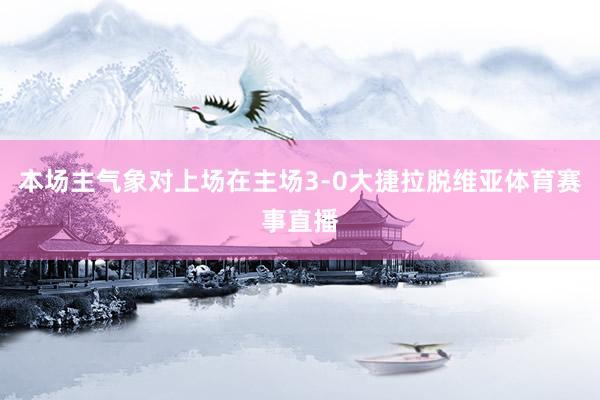 本场主气象对上场在主场3-0大捷拉脱维亚体育赛事直播