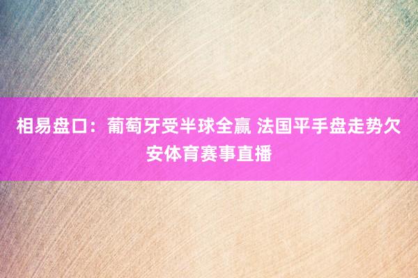 相易盘口：葡萄牙受半球全赢 法国平手盘走势欠安体育赛事直播