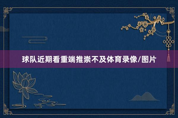 球队近期看重端推崇不及体育录像/图片
