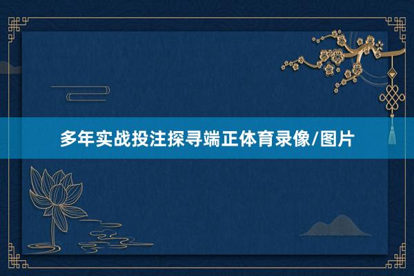 多年实战投注探寻端正体育录像/图片