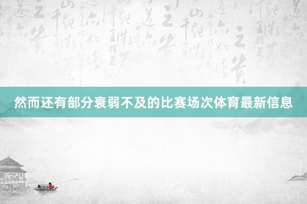 然而还有部分衰弱不及的比赛场次体育最新信息