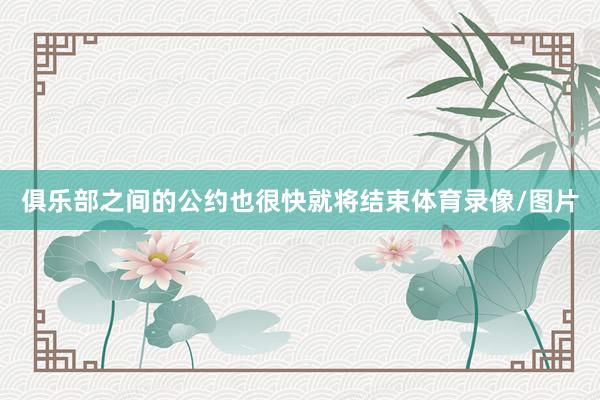 俱乐部之间的公约也很快就将结束体育录像/图片