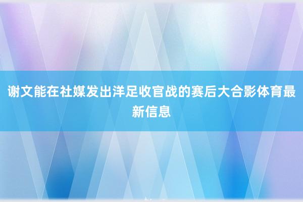谢文能在社媒发出洋足收官战的赛后大合影体育最新信息