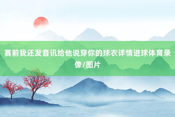 赛前我还发音讯给他说穿你的球衣详情进球体育录像/图片