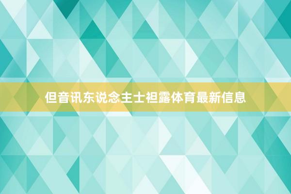 但音讯东说念主士袒露体育最新信息