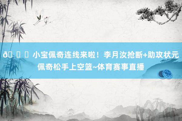 😍小宝佩奇连线来啦！李月汝抢断+助攻状元佩奇松手上空篮~体育赛事直播