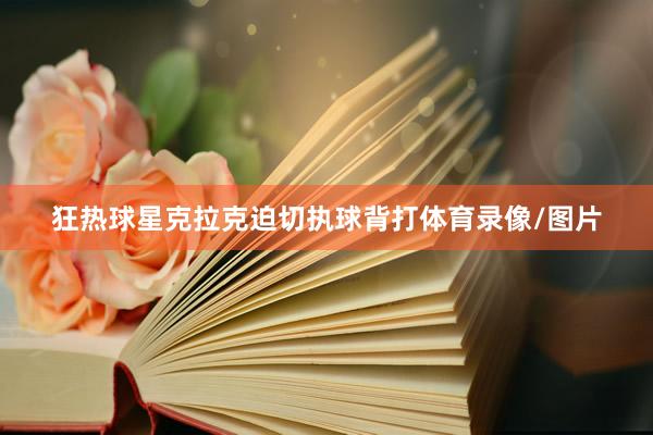 狂热球星克拉克迫切执球背打体育录像/图片