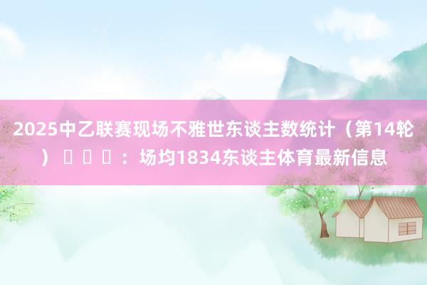 2025中乙联赛现场不雅世东谈主数统计（第14轮） ​​​：场均1834东谈主体育最新信息