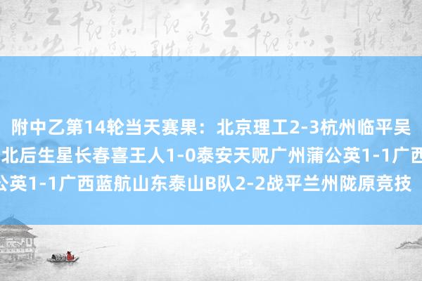 附中乙第14轮当天赛果：北京理工2-3杭州临平吴越山西崇德荣海5-1湖北后生星长春喜王人1-0泰安天贶广州蒲公英1-1广西蓝航山东泰山B队2-2战平兰州陇原竞技    体育赛事直播