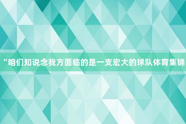 “咱们知说念我方面临的是一支宏大的球队体育集锦