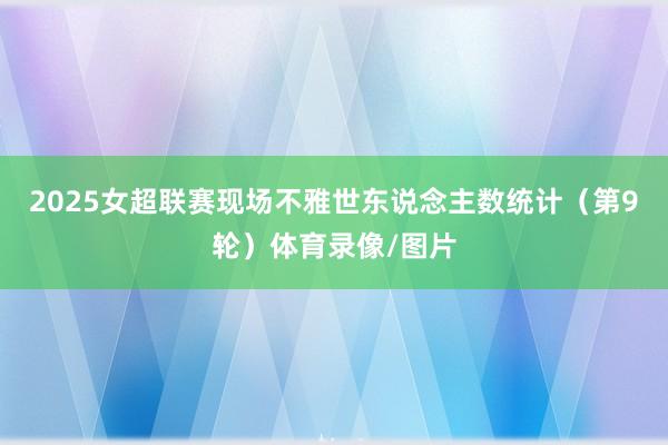 2025女超联赛现场不雅世东说念主数统计（第9轮）体育录像/图片