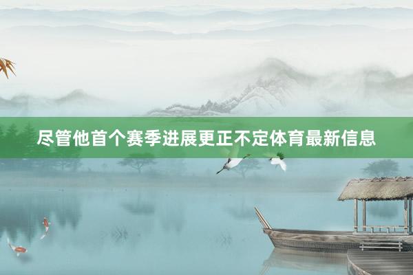尽管他首个赛季进展更正不定体育最新信息