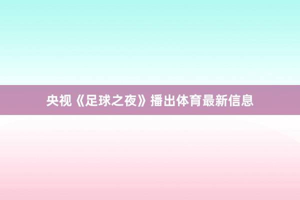 央视《足球之夜》播出体育最新信息