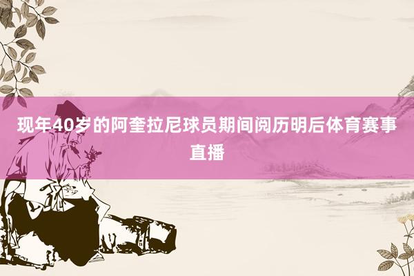 现年40岁的阿奎拉尼球员期间阅历明后体育赛事直播