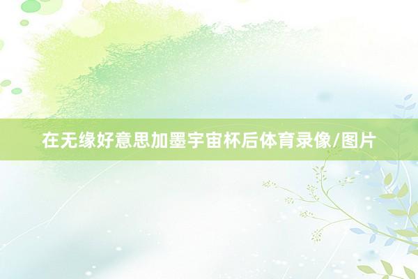 在无缘好意思加墨宇宙杯后体育录像/图片