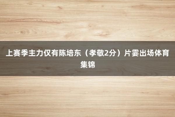 上赛季主力仅有陈培东（孝敬2分）片霎出场体育集锦