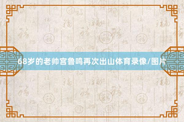 68岁的老帅宫鲁鸣再次出山体育录像/图片
