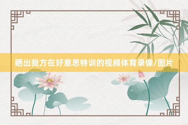 晒出我方在好意思特训的视频体育录像/图片