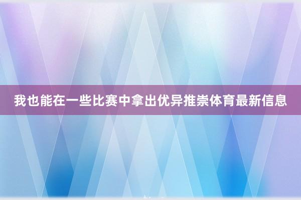 我也能在一些比赛中拿出优异推崇体育最新信息