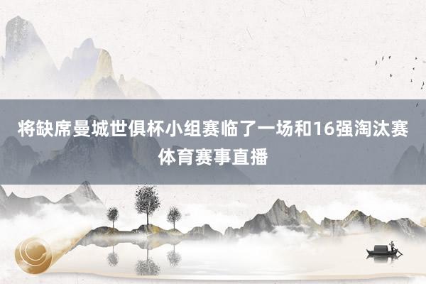 将缺席曼城世俱杯小组赛临了一场和16强淘汰赛体育赛事直播