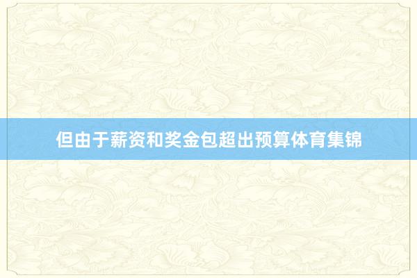但由于薪资和奖金包超出预算体育集锦