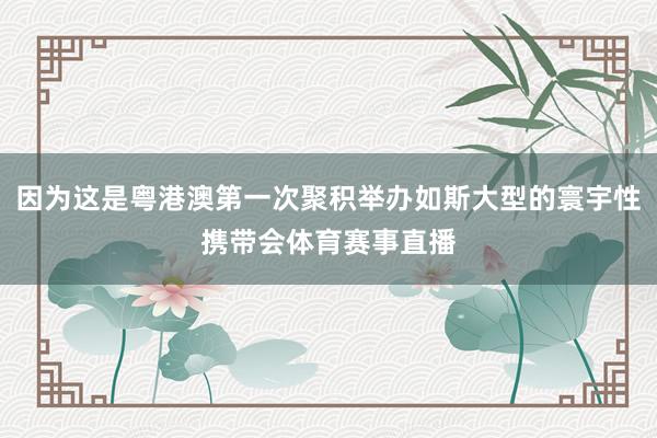 因为这是粤港澳第一次聚积举办如斯大型的寰宇性携带会体育赛事直播