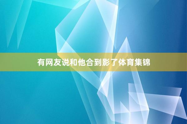 有网友说和他合到影了体育集锦