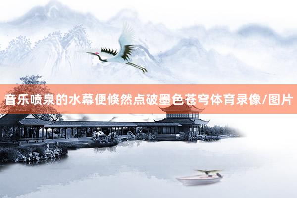 音乐喷泉的水幕便倏然点破墨色苍穹体育录像/图片