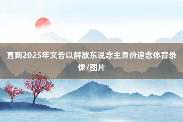 直到2025年文告以解放东说念主身份追念体育录像/图片