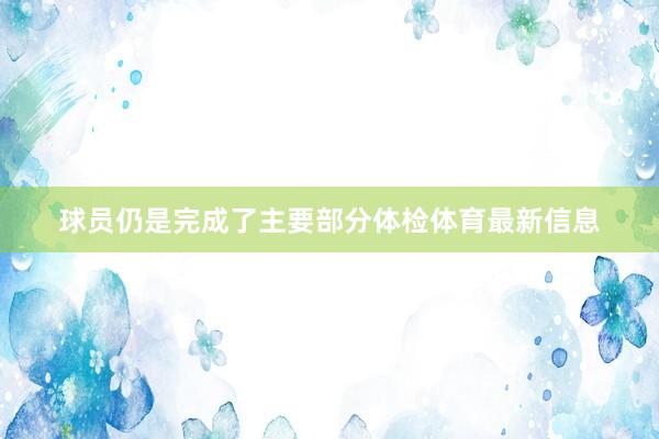 球员仍是完成了主要部分体检体育最新信息