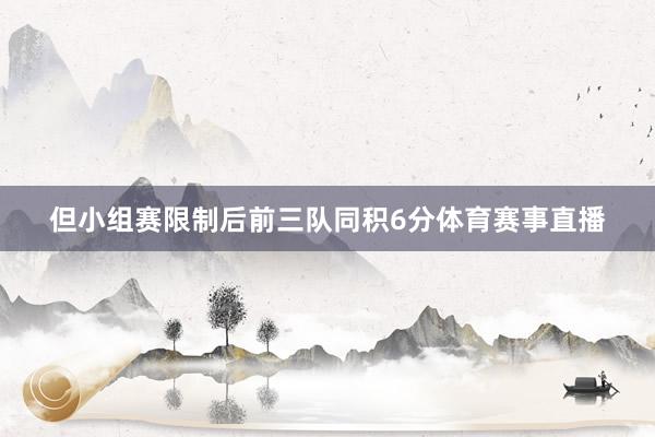 但小组赛限制后前三队同积6分体育赛事直播