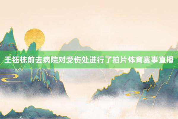 王钰栋前去病院对受伤处进行了拍片体育赛事直播
