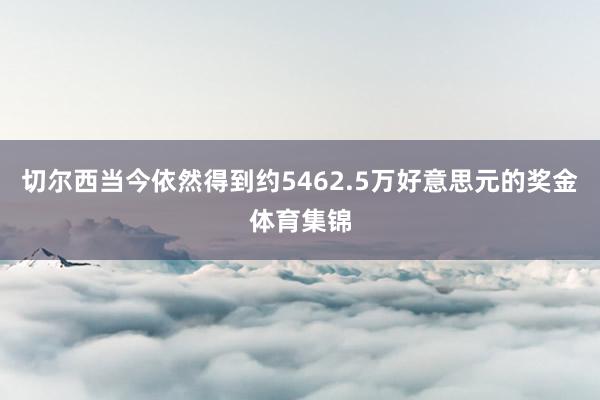 切尔西当今依然得到约5462.5万好意思元的奖金体育集锦