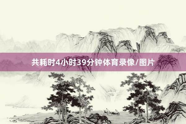 共耗时4小时39分钟体育录像/图片
