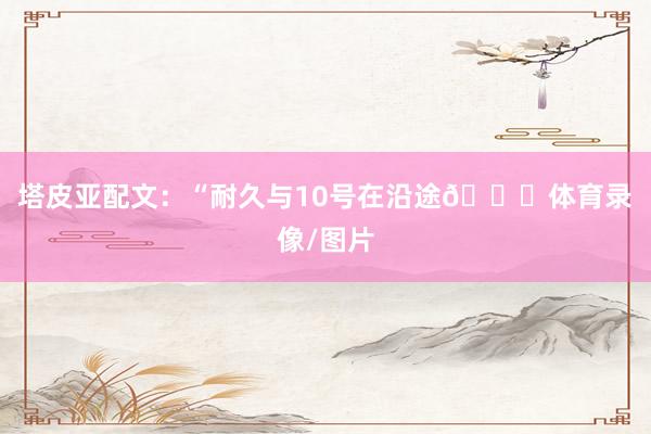 塔皮亚配文：“耐久与10号在沿途😎体育录像/图片