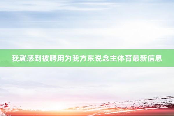 我就感到被聘用为我方东说念主体育最新信息