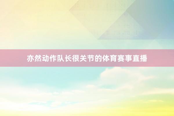 亦然动作队长很关节的体育赛事直播