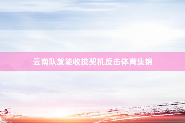 云南队就能收拢契机反击体育集锦