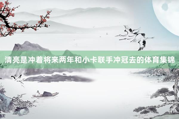 清亮是冲着将来两年和小卡联手冲冠去的体育集锦
