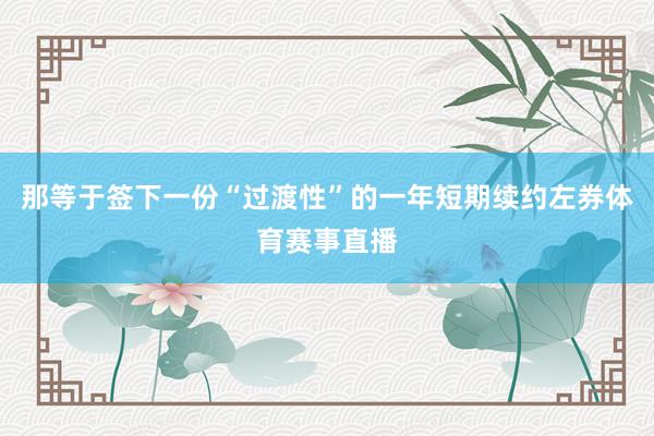 那等于签下一份“过渡性”的一年短期续约左券体育赛事直播