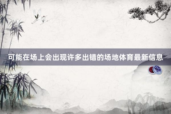可能在场上会出现许多出错的场地体育最新信息