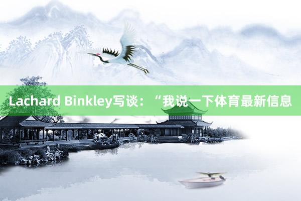 Lachard Binkley写谈：“我说一下体育最新信息