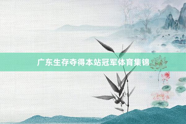 广东生存夺得本站冠军体育集锦